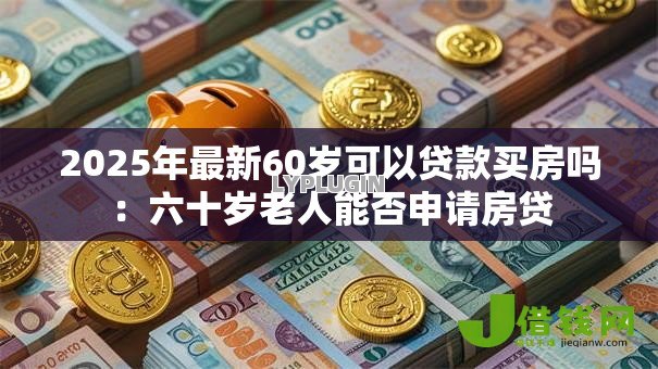 2025年最新60岁可以贷款买房吗:六十岁老人能否申请房贷 2025年最新60岁可以贷款买房吗:六十岁老人能否申请房贷