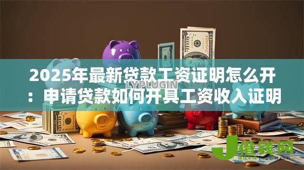 2025年最新贷款工资证明怎么开:申请贷款如何开具工资收入证明 2025年最新贷款工资证明怎么开:申请贷款如何开具工资收入证明