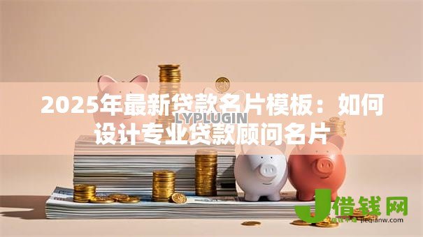 2025年最新贷款名片模板:如何设计专业贷款顾问名片 2025年最新贷款名片模板:如何设计专业贷款顾问名片