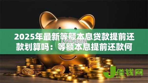 2025年最新等额本息贷款提前还款划算吗:等额本息提前还款何时最省钱 2025年最新等额本息贷款提前还款划算吗:等额本息提前还款何时最省钱