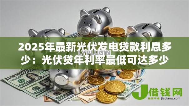 2025年最新光伏发电贷款利息多少:光伏贷年利率最低可达多少? 2025年最新光伏发电贷款利息多少:光伏贷年利率最低可达多少?