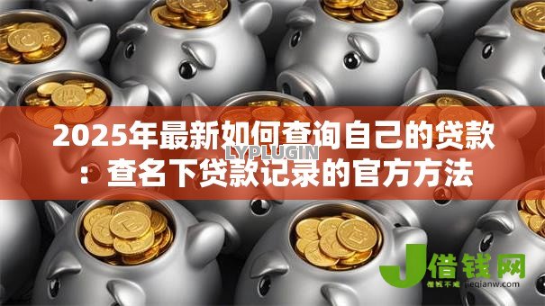 2025年最新如何查询自己的贷款:查名下贷款记录的官方方法 2025年最新如何查询自己的贷款:查名下贷款记录的官方方法