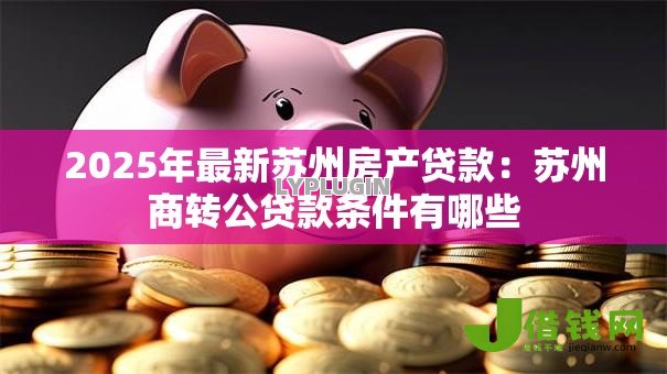 2025年最新苏州房产贷款:苏州商转公贷款条件有哪些 2025年最新苏州房产贷款:苏州商转公贷款条件有哪些