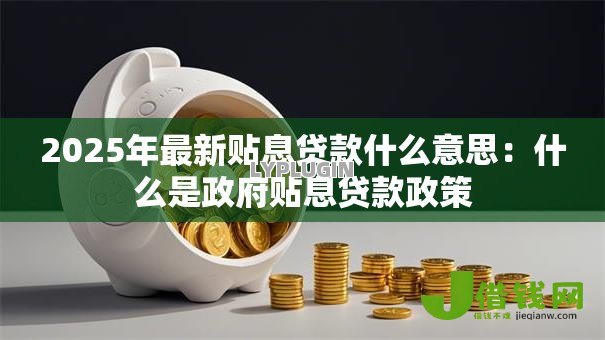2025年最新贴息贷款什么意思：什么是政府贴息贷款政策