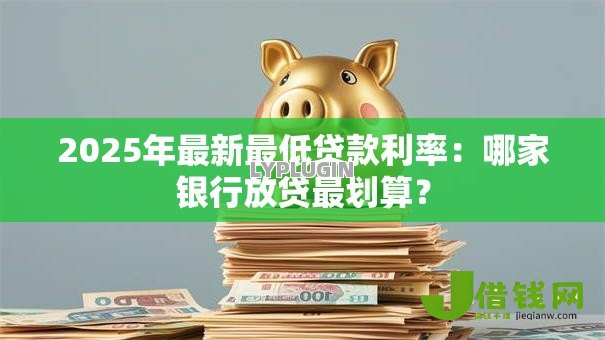 2025年最新最低贷款利率:哪家银行放贷最划算? 2025年最新最低贷款利率:哪家银行放贷最划算?