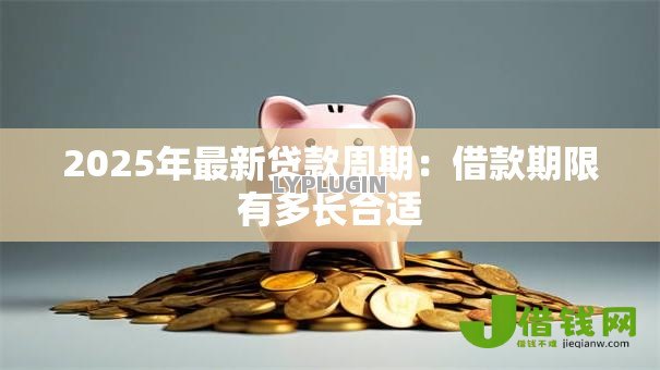 2025年最新贷款周期:借款期限有多长合适 2025年最新贷款周期:借款期限有多长合适