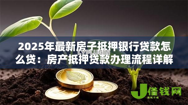 2025年最新房子抵押银行贷款怎么贷：房产抵押贷款办理流程详解