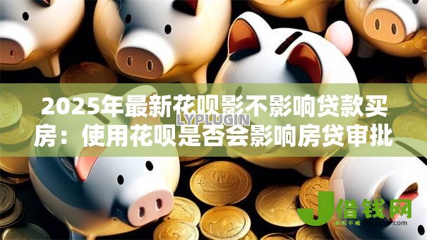 2025年最新花呗影不影响贷款买房:使用花呗是否会影响房贷审批 2025年最新花呗影不影响贷款买房:使用花呗是否会影响房贷审批