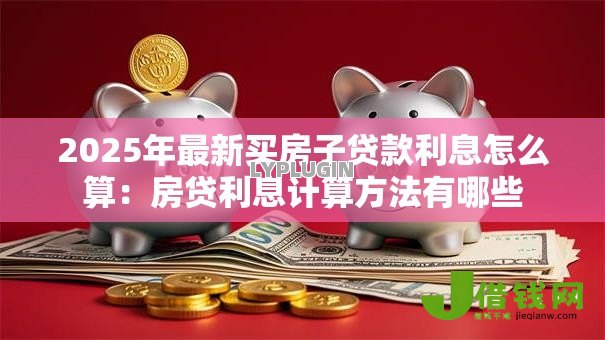 2025年最新买房子贷款利息怎么算:房贷利息计算方法有哪些 2025年最新买房子贷款利息怎么算:房贷利息计算方法有哪些