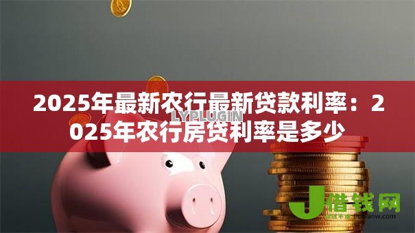 2025年最新农行最新贷款利率：2025年农行房贷利率是多少
