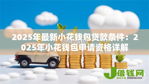 2025年最新小花钱包贷款条件:2025年小花钱包申请资格详解 2025年最新小花钱包贷款条件:2025年小花钱包申请资格详解