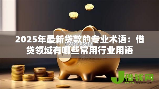 2025年最新贷款的专业术语:借贷领域有哪些常用行业用语 2025年最新贷款的专业术语:借贷领域有哪些常用行业用语