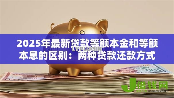 2025年最新贷款等额本金和等额本息的区别：两种贷款还款方式哪种更省钱