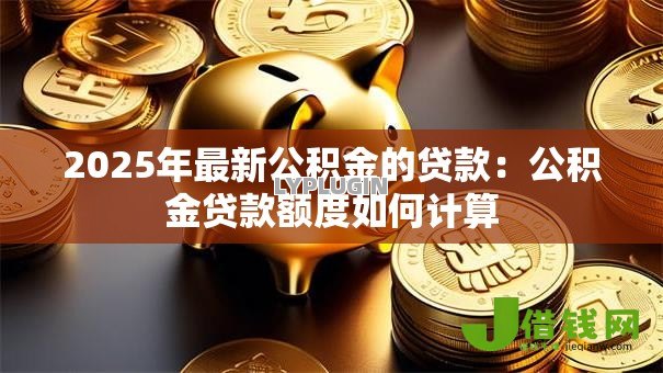 2025年最新公积金的贷款:公积金贷款额度如何计算 2025年最新公积金的贷款:公积金贷款额度如何计算