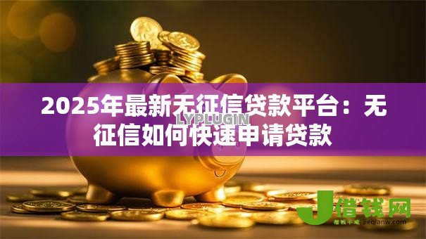 2025年最新无征信贷款平台:无征信如何快速申请贷款 2025年最新无征信贷款平台:无征信如何快速申请贷款