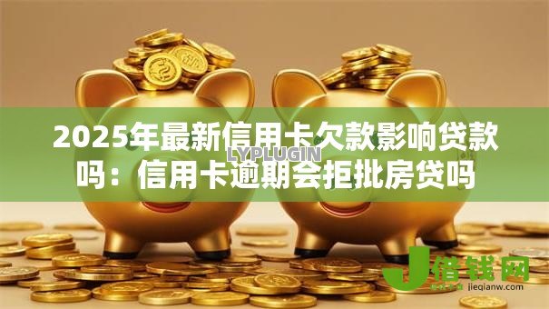 2025年最新信用卡欠款影响贷款吗:信用卡逾期会拒批房贷吗 2025年最新信用卡欠款影响贷款吗:信用卡逾期会拒批房贷吗