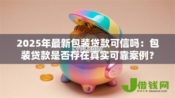2025年最新包装贷款可信吗：包装贷款是否存在真实可靠案例？