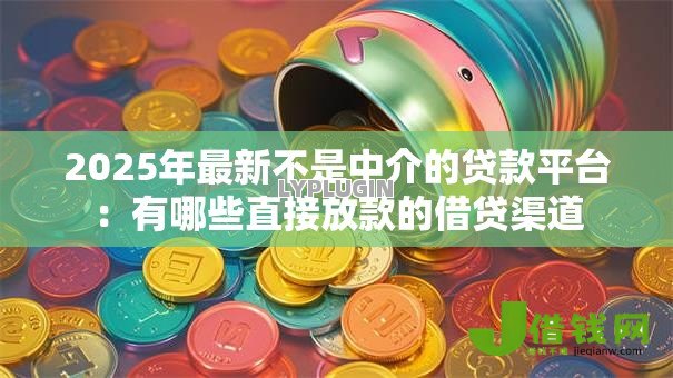 2025年最新不是中介的贷款平台：有哪些直接放款的借贷渠道