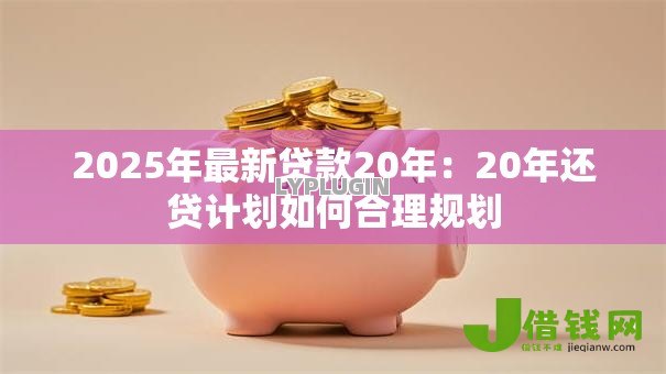 2025年最新贷款20年：20年还贷计划如何合理规划