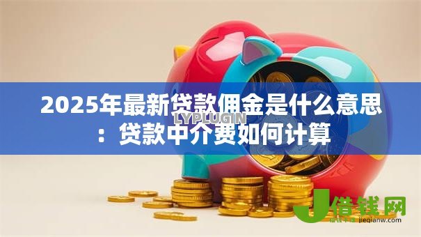 2025年最新贷款佣金是什么意思:贷款中介费如何计算 2025年最新贷款佣金是什么意思:贷款中介费如何计算