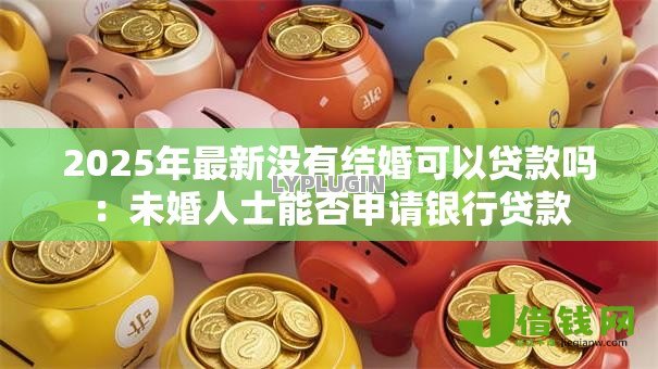 2025年最新没有结婚可以贷款吗：未婚人士能否申请银行贷款