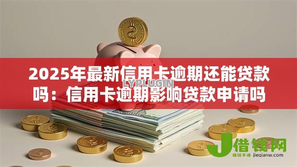 2025年最新信用卡逾期还能贷款吗:信用卡逾期影响贷款申请吗 2025年最新信用卡逾期还能贷款吗:信用卡逾期影响贷款申请吗