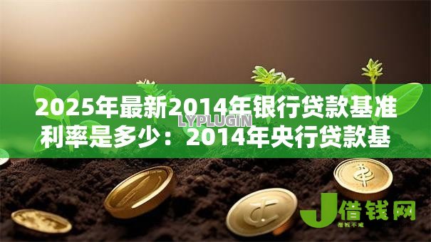 2025年最新2014年银行贷款基准利率是多少:2014年央行贷款基准利率如何调整 2025年最新2014年银行贷款基准利率是多少:2014年央行贷款基准利率如何调整