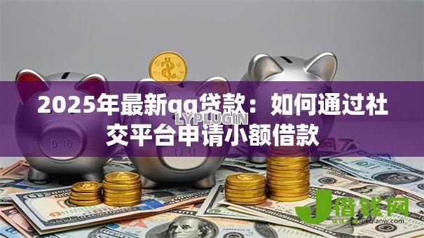 2025年最新qq贷款：如何通过社交平台申请小额借款