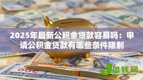 2025年最新公积金贷款容易吗：申请公积金贷款有哪些条件限制