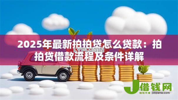 2025年最新拍拍贷怎么贷款:拍拍贷借款流程及条件详解 2025年最新拍拍贷怎么贷款:拍拍贷借款流程及条件详解