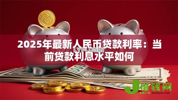 2025年最新人民币贷款利率:当前贷款利息水平如何 2025年最新人民币贷款利率:当前贷款利息水平如何