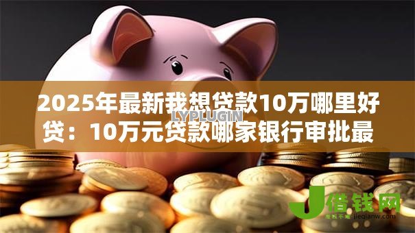 2025年最新我想贷款10万哪里好贷:10万元贷款哪家银行审批最快 2025年最新我想贷款10万哪里好贷:10万元贷款哪家银行审批最快