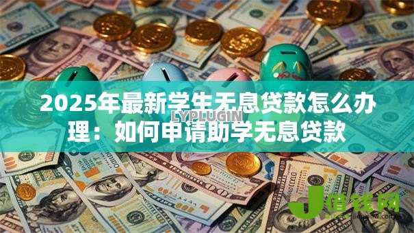 2025年最新学生无息贷款怎么办理:如何申请助学无息贷款 2025年最新学生无息贷款怎么办理:如何申请助学无息贷款