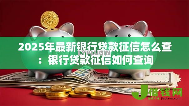 2025年最新银行贷款征信怎么查:银行贷款征信如何查询 2025年最新银行贷款征信怎么查:银行贷款征信如何查询