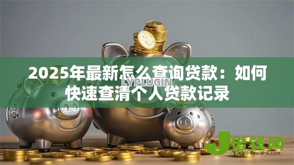 2025年最新怎么查询贷款：如何快速查清个人贷款记录