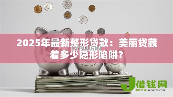 2025年最新整形贷款:美丽贷藏着多少隐形陷阱? 2025年最新整形贷款:美丽贷藏着多少隐形陷阱?