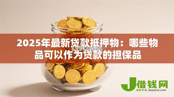 2025年最新贷款抵押物:哪些物品可以作为贷款的担保品 2025年最新贷款抵押物:哪些物品可以作为贷款的担保品