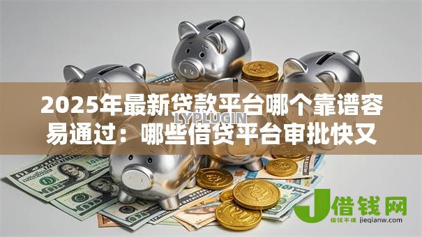 2025年最新贷款平台哪个靠谱容易通过：哪些借贷平台审批快又安全