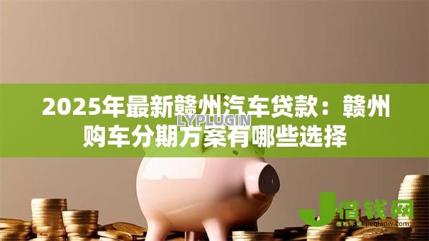 2025年最新赣州汽车贷款:赣州购车分期方案有哪些选择 2025年最新赣州汽车贷款:赣州购车分期方案有哪些选择