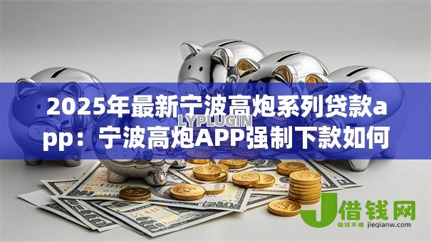 2025年最新宁波高炮系列贷款app:宁波高炮APP强制下款如何应对 2025年最新宁波高炮系列贷款app:宁波高炮APP强制下款如何应对