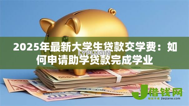 2025年最新大学生贷款交学费：如何申请助学贷款完成学业