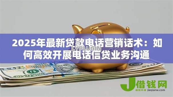 2025年最新贷款电话营销话术:如何高效开展电话信贷业务沟通 2025年最新贷款电话营销话术:如何高效开展电话信贷业务沟通