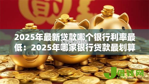2025年最新贷款哪个银行利率最低:2025年哪家银行贷款最划算 2025年最新贷款哪个银行利率最低:2025年哪家银行贷款最划算