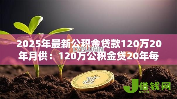 2025年最新公积金贷款120万20年月供:120万公积金贷20年每月还多少 2025年最新公积金贷款120万20年月供:120万公积金贷20年每月还多少