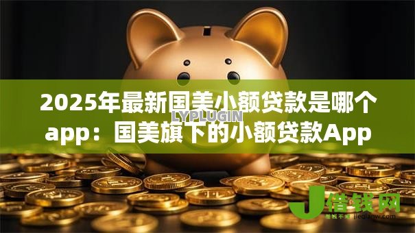 2025年最新国美小额贷款是哪个app:国美旗下的小额贷款App叫什么 2025年最新国美小额贷款是哪个app:国美旗下的小额贷款App叫什么