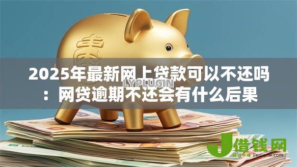 2025年最新网上贷款可以不还吗:网贷逾期不还会有什么后果 2025年最新网上贷款可以不还吗:网贷逾期不还会有什么后果