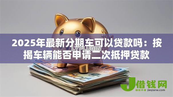 2025年最新分期车可以贷款吗:按揭车辆能否申请二次抵押贷款 2025年最新分期车可以贷款吗:按揭车辆能否申请二次抵押贷款