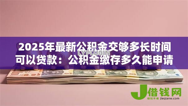 2025年最新公积金交够多长时间可以贷款:公积金缴存多久能申请贷款 2025年最新公积金交够多长时间可以贷款:公积金缴存多久能申请贷款
