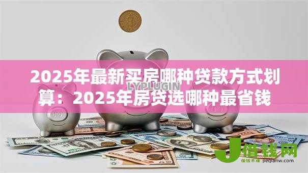 2025年最新买房哪种贷款方式划算:2025年房贷选哪种最省钱 2025年最新买房哪种贷款方式划算:2025年房贷选哪种最省钱