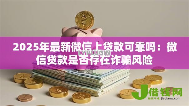 2025年最新微信上贷款可靠吗:微信贷款是否存在诈骗风险 2025年最新微信上贷款可靠吗:微信贷款是否存在诈骗风险